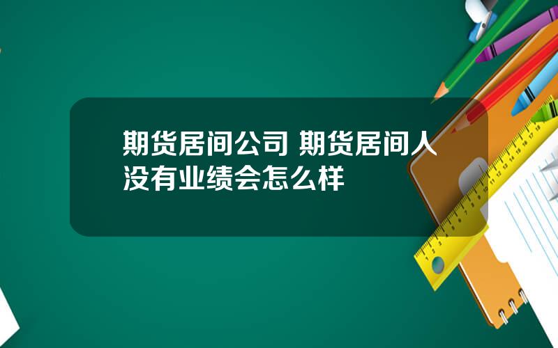 期货居间公司 期货居间人没有业绩会怎么样